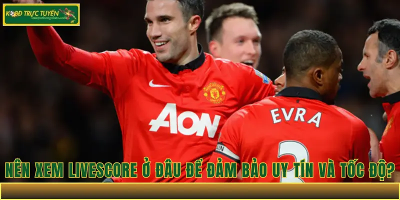 Nên xem livescore ở đâu để đảm bảo uy tín và tốc độ?