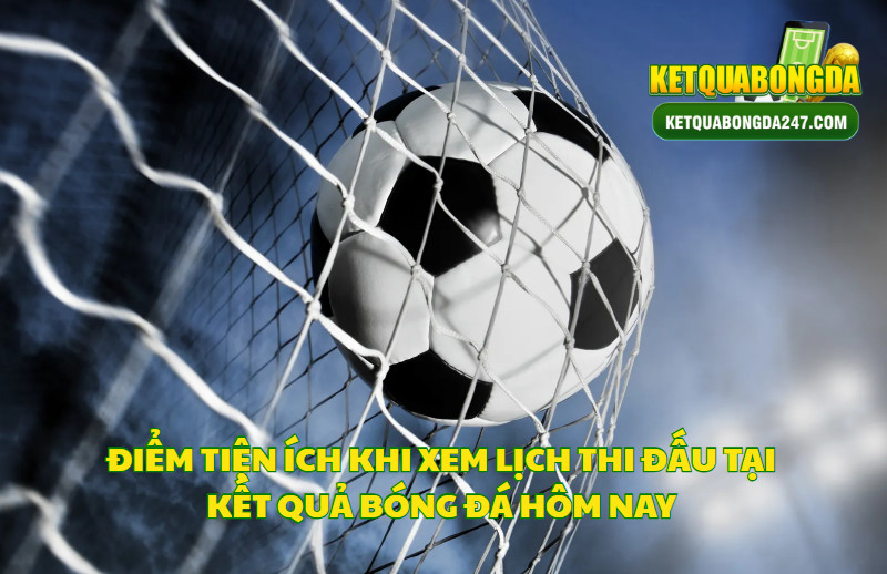 Điểm Tiện Ích Khi Xem Lịch Thi Đấu Tại Kết Quả Bóng Đá Hôm Nay