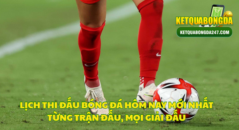 Lịch Thi Đấu Bóng Đá Hôm Nay Mới Nhất Từng Trận Đấu, Mọi Giải Đấu